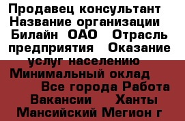 Продавец-консультант › Название организации ­ Билайн, ОАО › Отрасль предприятия ­ Оказание услуг населению › Минимальный оклад ­ 16 000 - Все города Работа » Вакансии   . Ханты-Мансийский,Мегион г.